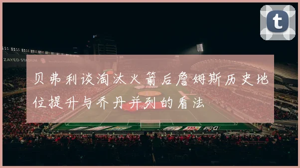 贝弗利谈淘汰火箭后詹姆斯历史地位提升与乔丹并列的看法