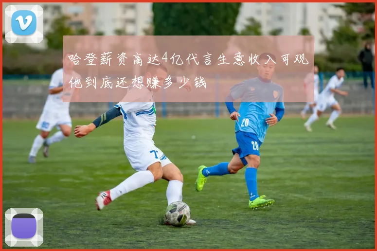 哈登薪资高达4亿代言生意收入可观他到底还想赚多少钱