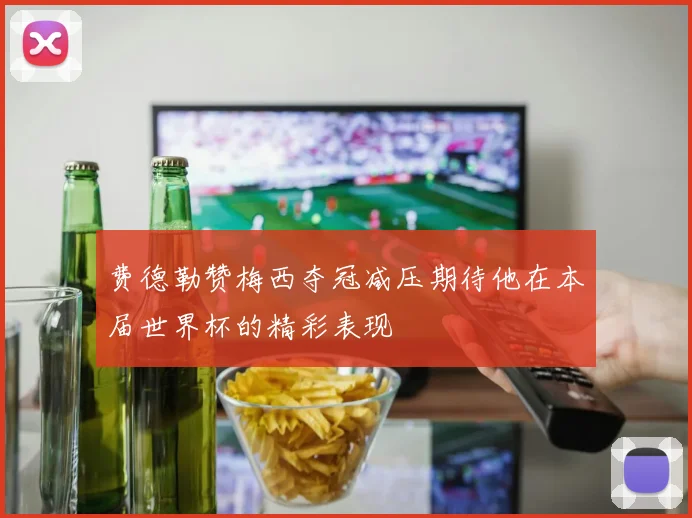 费德勒赞梅西夺冠减压期待他在本届世界杯的精彩表现