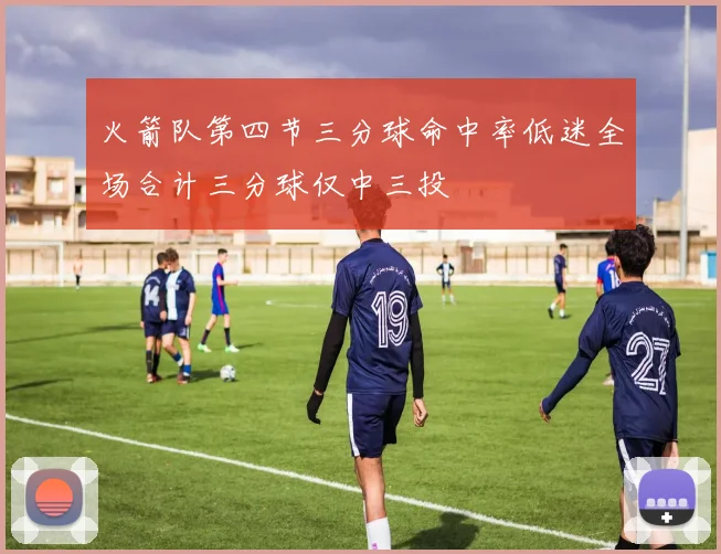 火箭队第四节三分球命中率低迷全场合计三分球仅中三投