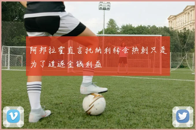 阿邦拉霍直言托纳利转会热刺只是为了追逐金钱利益