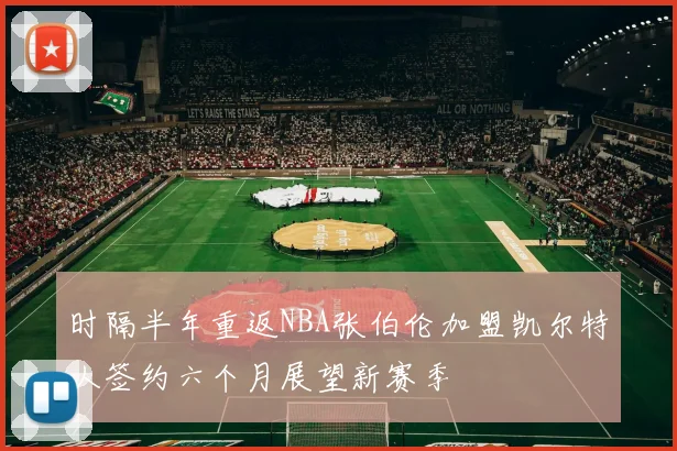 时隔半年重返NBA张伯伦加盟凯尔特人签约六个月展望新赛季