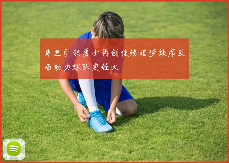 库里引领勇士再创佳绩追梦缺席反而助力球队更强大