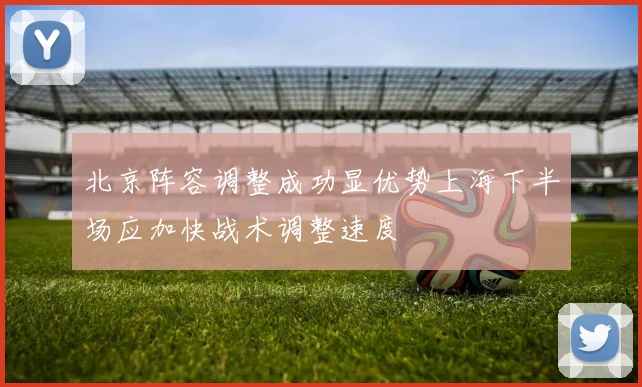 北京阵容调整成功显优势上海下半场应加快战术调整速度