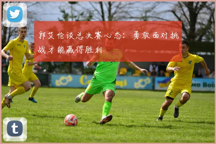 郭艾伦谈总决赛心态：勇敢面对挑战才能赢得胜利