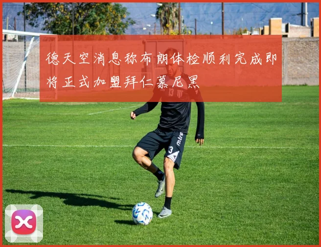 德天空消息称布朗体检顺利完成即将正式加盟拜仁慕尼黑
