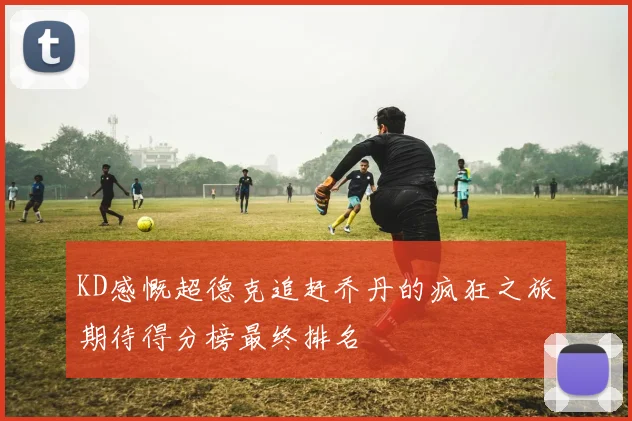 KD感慨超德克追赶乔丹的疯狂之旅期待得分榜最终排名