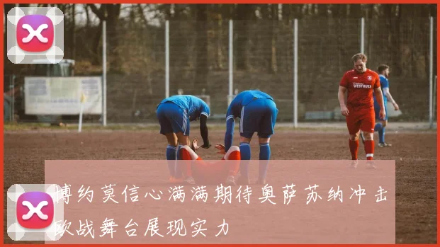 博约莫信心满满期待奥萨苏纳冲击欧战舞台展现实力
