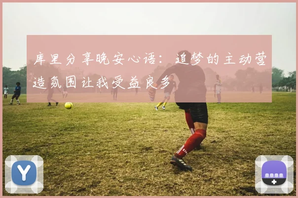库里分享晚安心语：追梦的主动营造氛围让我受益良多