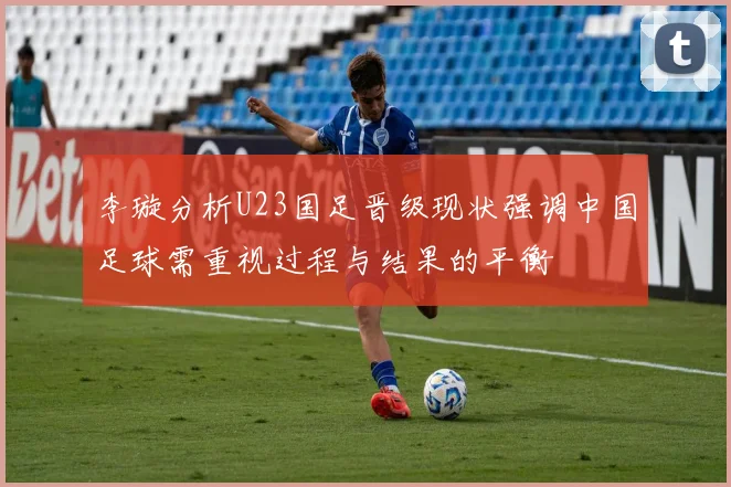 李璇分析U23国足晋级现状强调中国足球需重视过程与结果的平衡