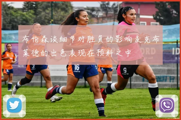 布伦森谈细节对胜负的影响麦克布莱德的出色表现在预料之中