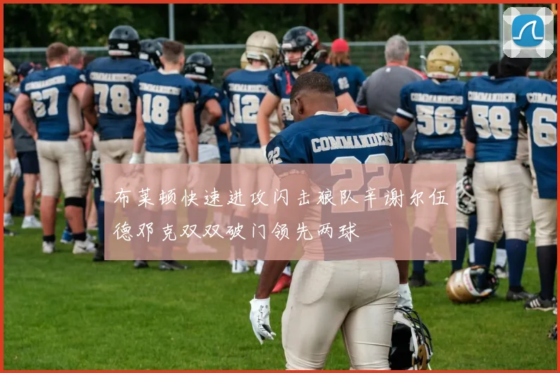 布莱顿快速进攻闪击狼队辛谢尔伍德邓克双双破门领先两球