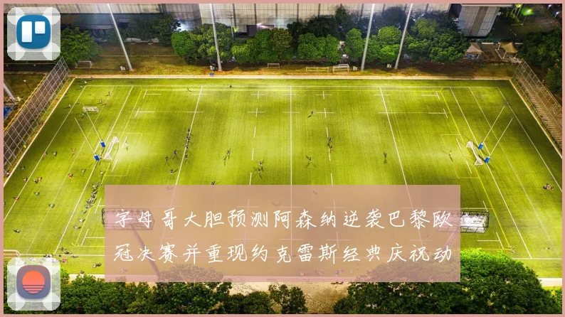 字母哥大胆预测阿森纳逆袭巴黎欧冠决赛并重现约克雷斯经典庆祝动作