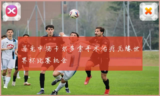 马竞中场卡尔多索手术治疗无缘世界杯比赛机会