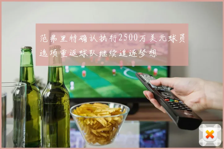 范弗里特确认执行2500万美元球员选项重返球队继续追逐梦想